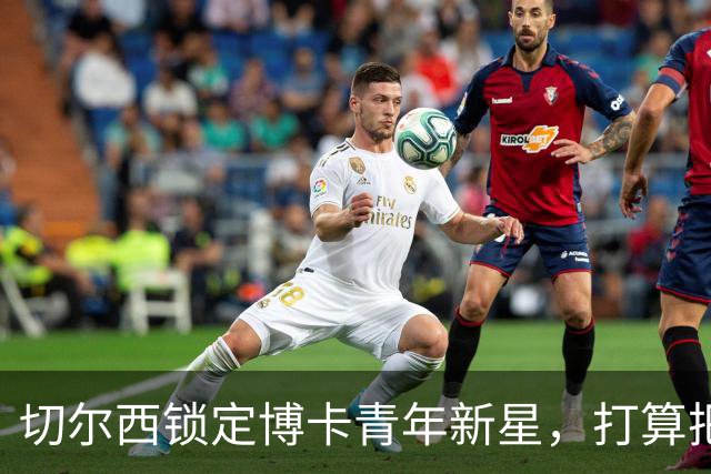 切尔西锁定博卡青年新星，打算把他租出去当“季租小王