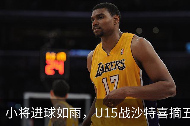 小将进球如雨，U15战沙特喜摘五球大胜！